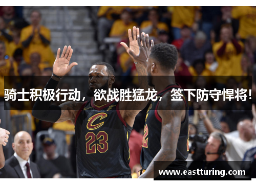 骑士积极行动，欲战胜猛龙，签下防守悍将！