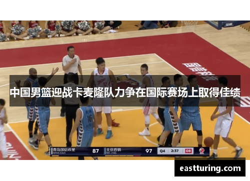 中国男篮迎战卡麦隆队力争在国际赛场上取得佳绩