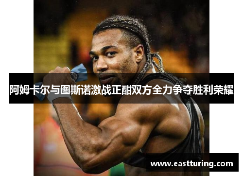 阿姆卡尔与图斯诺激战正酣双方全力争夺胜利荣耀