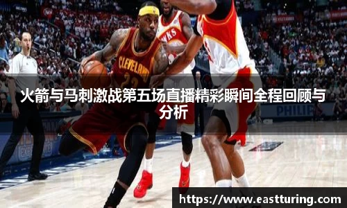 必一火箭与马刺激战第五场直播精彩瞬间全程回顾与分析